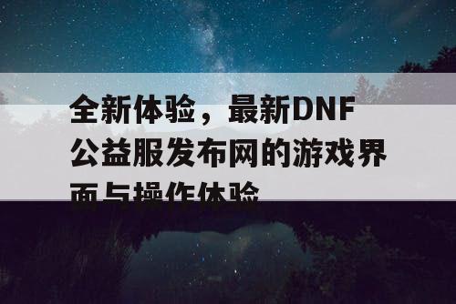 全新体验	，最新DNF公益服发布网的游戏界面与操作体验