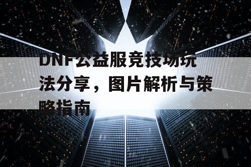 DNF公益服竞技场玩法分享，图片解析与策略指南