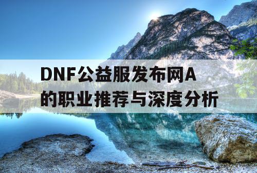 DNF公益服发布网A的职业推荐与深度分析