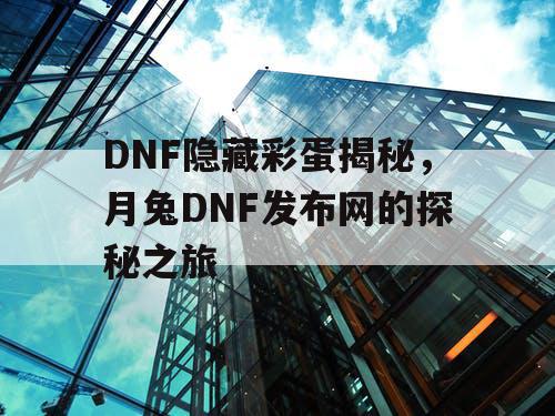 DNF隐藏彩蛋揭秘，月兔DNF发布网的探秘之旅