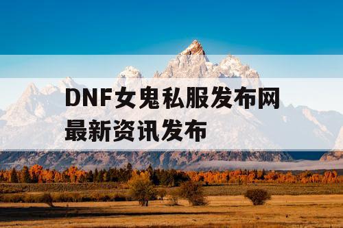 DNF女鬼私服发布网最新资讯发布