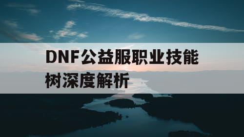 DNF公益服职业技能树深度解析