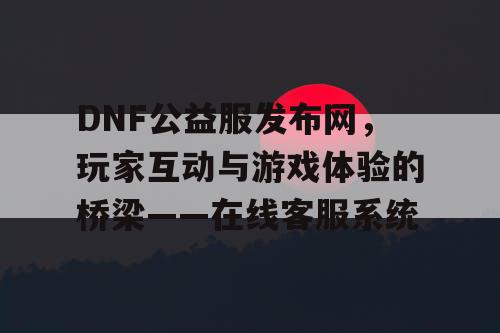 DNF公益服发布网	，玩家互动与游戏体验的桥梁——在线客服系统