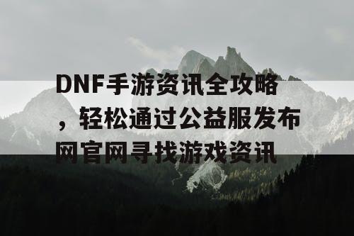 DNF手游资讯全攻略，轻松通过公益服发布网官网寻找游戏资讯