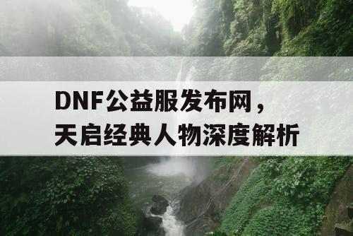 DNF公益服发布网，天启经典人物深度解析