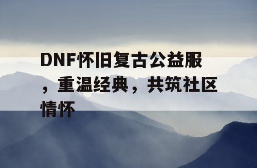 DNF怀旧复古公益服，重温经典	，共筑社区情怀