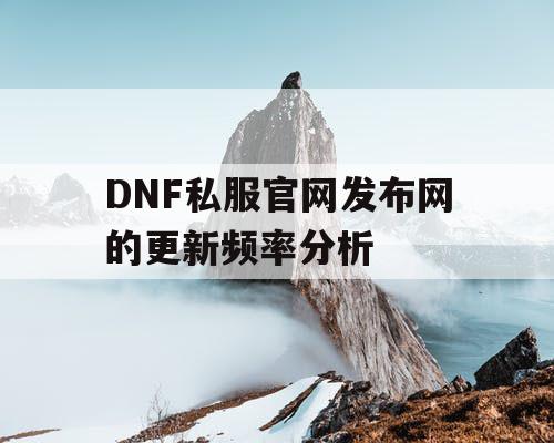 DNF私服官网发布网的更新频率分析