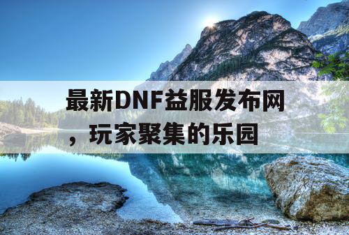 最新DNF益服发布网	，玩家聚集的乐园