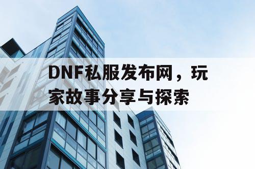 DNF私服发布网，玩家故事分享与探索