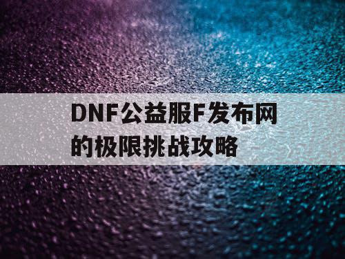 DNF公益服F发布网的极限挑战攻略