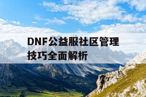 DNF公益服社区管理技巧全面解析