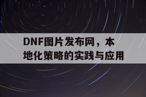 DNF图片发布网，本地化策略的实践与应用