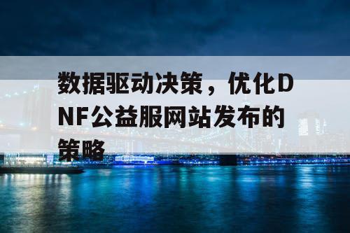 数据驱动决策，优化DNF公益服网站发布的策略