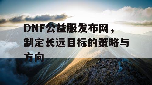 DNF公益服发布网，制定长远目标的策略与方向