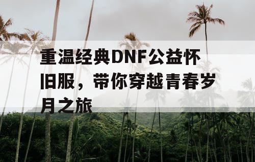 重温经典DNF公益怀旧服	，带你穿越青春岁月之旅