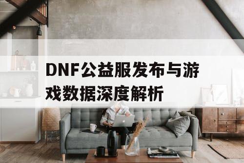 DNF公益服发布与游戏数据深度解析