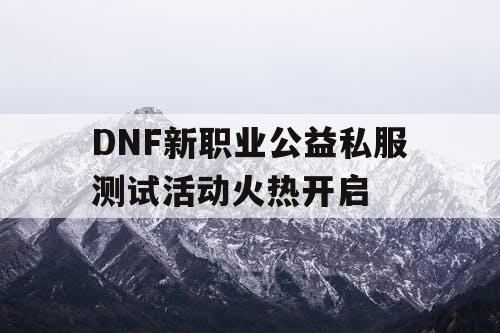 DNF新职业公益私服测试活动火热开启