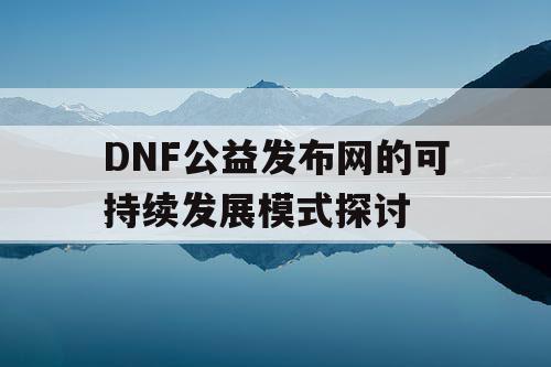 DNF公益发布网的可持续发展模式探讨