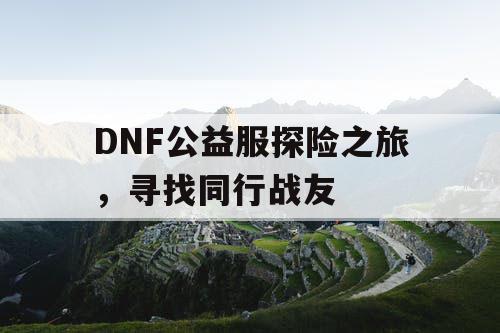 DNF公益服探险之旅，寻找同行战友