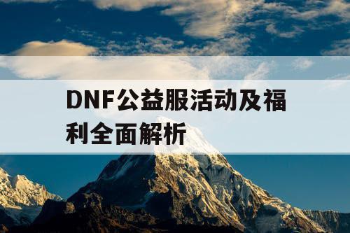 DNF公益服活动及福利全面解析