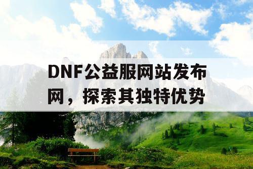 DNF公益服网站发布网，探索其独特优势