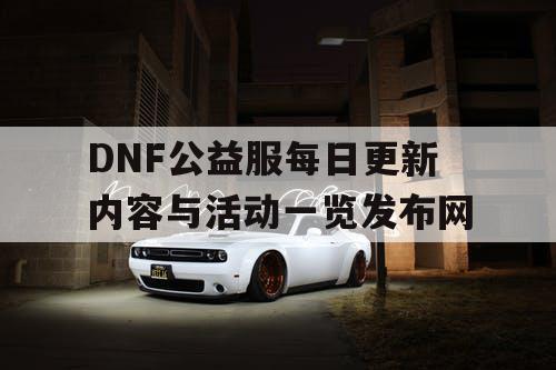 DNF公益服每日更新内容与活动一览发布网