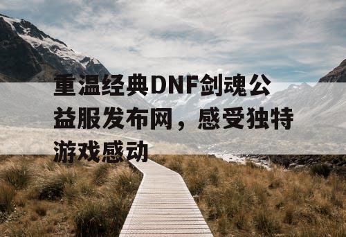 重温经典DNF剑魂公益服发布网，感受独特游戏感动