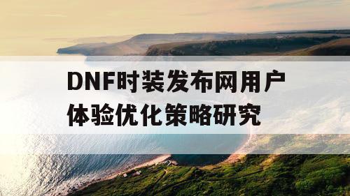 DNF时装发布网用户体验优化策略研究