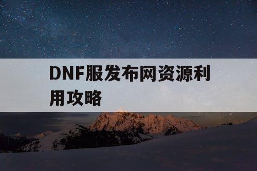 DNF服发布网资源利用攻略