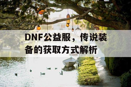 DNF公益服，传说装备的获取方式解析