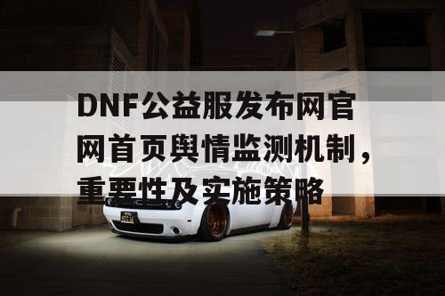 DNF公益服发布网官网首页舆情监测机制，重要性及实施策略