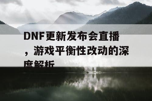 DNF更新发布会直播	，游戏平衡性改动的深度解析