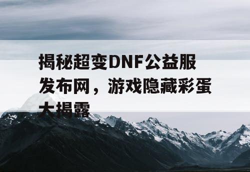 揭秘超变DNF公益服发布网，游戏隐藏彩蛋大揭露