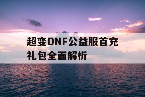 超变DNF公益服首充礼包全面解析