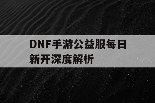 DNF手游公益服每日新开深度解析