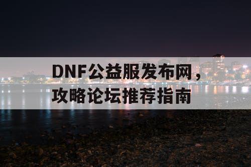 DNF公益服发布网	，攻略论坛推荐指南