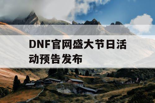 DNF官网盛大节日活动预告发布