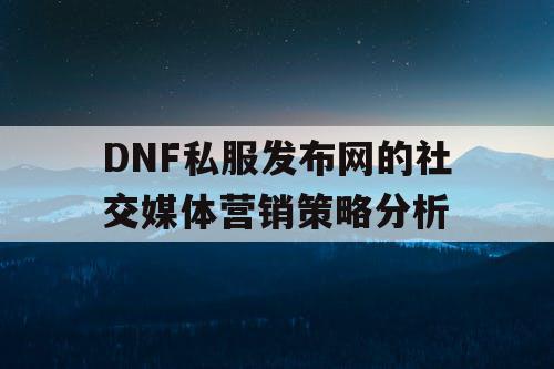 DNF私服发布网的社交媒体营销策略分析