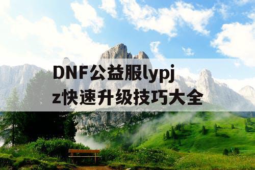 DNF公益服lypjz快速升级技巧大全