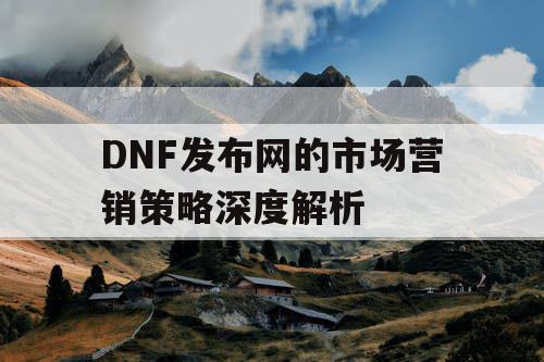 DNF发布网的市场营销策略深度解析