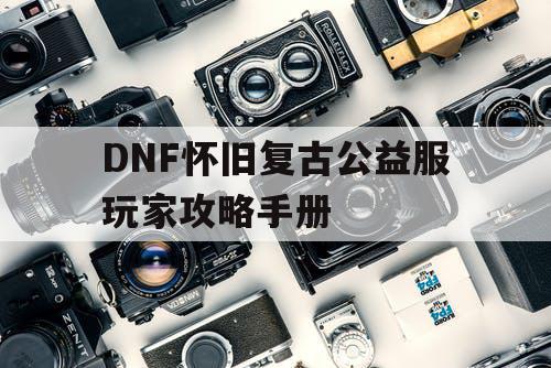 DNF怀旧复古公益服玩家攻略手册