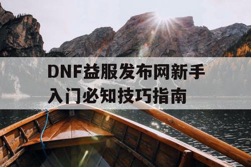 DNF益服发布网新手入门必知技巧指南