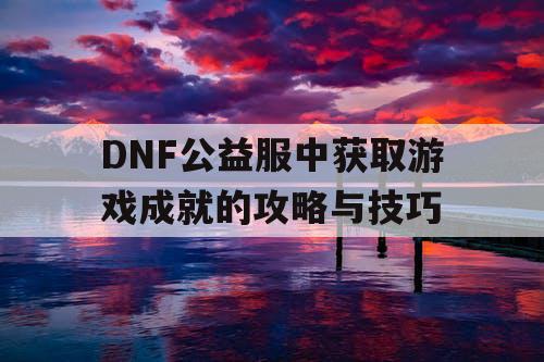 DNF公益服中获取游戏成就的攻略与技巧