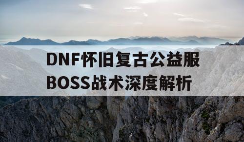 DNF怀旧复古公益服BOSS战术深度解析