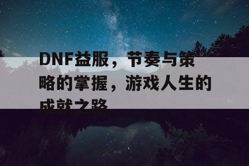 DNF益服，节奏与策略的掌握	，游戏人生的成就之路