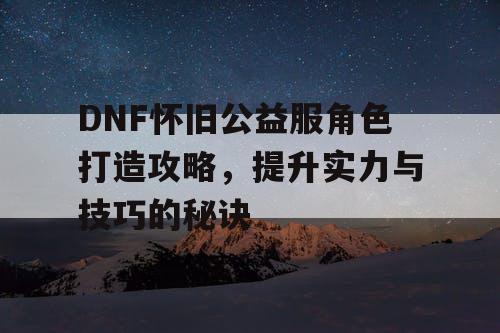 DNF怀旧公益服角色打造攻略，提升实力与技巧的秘诀