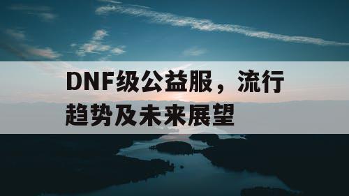 DNF级公益服，流行趋势及未来展望