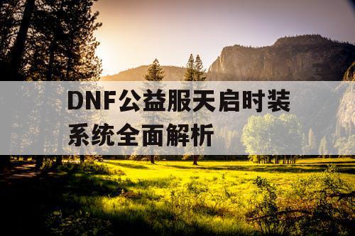 DNF公益服天启时装系统全面解析