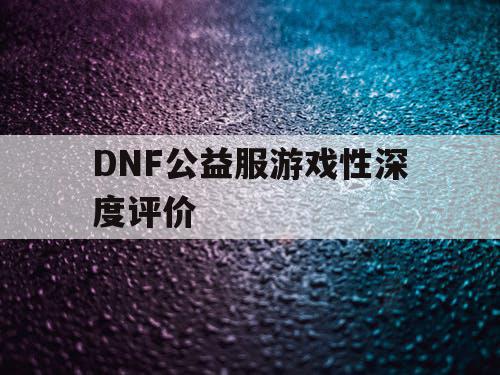 DNF公益服游戏性深度评价