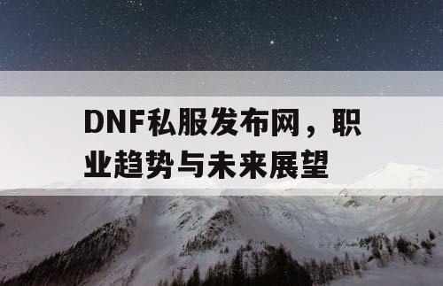 DNF私服发布网，职业趋势与未来展望